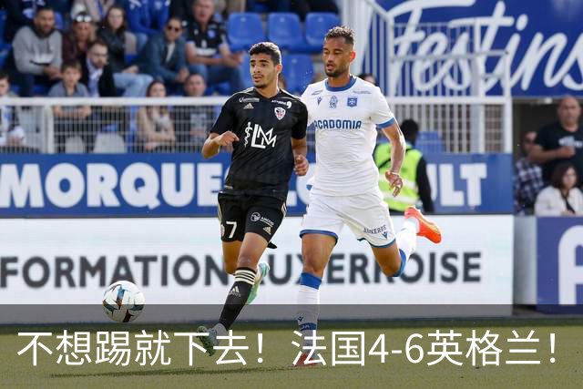不想踢就下去！法国4-6英格兰！球员评分：仅1人满分，4人及格