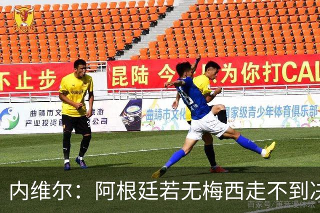 内维尔：阿根廷若无梅西走不到决赛；不得不佩服，但他们踢得像屎