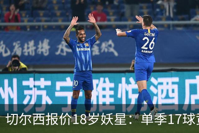 切尔西报价18岁妖星：单季17球贡献，要价3000万欧元