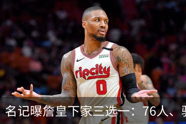 名记曝詹皇下家三选一：76人、骑士与勇士领跑，费城被指最佳去处