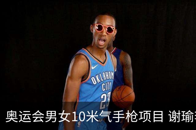 奥运会男女10米气手枪项目 谢瑜李雪姜冉馨进决赛
