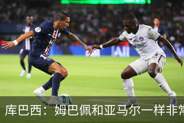 库巴西：姆巴佩和亚马尔一样非常独特，必须在90分钟内保持警惕