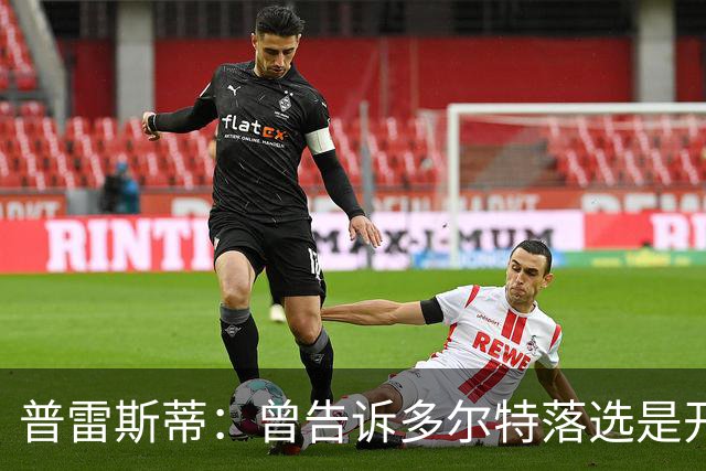 普雷斯蒂：曾告诉多尔特落选是开始而非结束 如今他已是领跑者