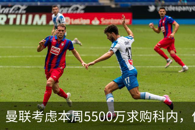 曼联考虑本周5500万求购科内，但尚未接洽罗马！新帝星具体伤情曝光