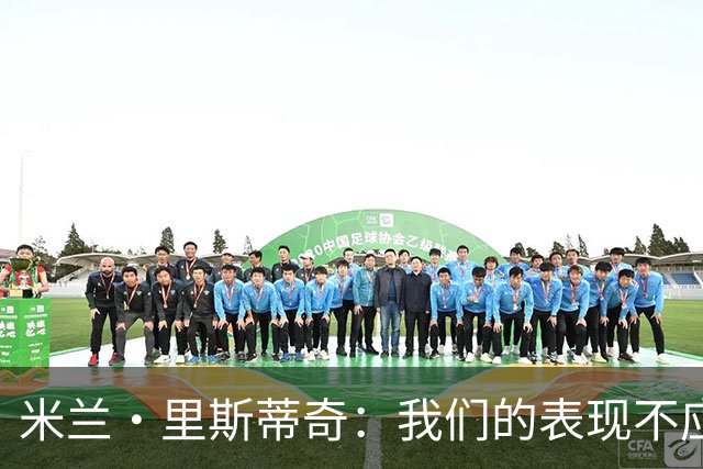 米兰·里斯蒂奇：我们的表现不应该输掉比赛 要忘掉失利备战河南