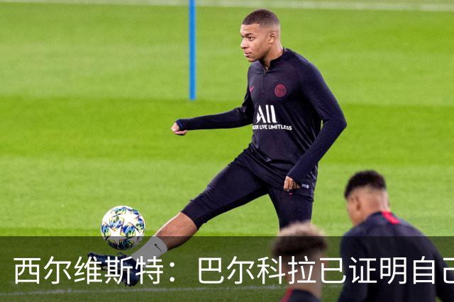 西尔维斯特：巴尔科拉已证明自己，去任何队伍都能胜任主力